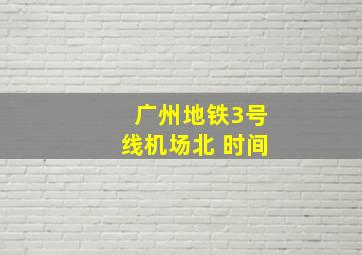 广州地铁3号线机场北 时间